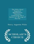 The Fifty-third Regiment Massachusetts Volunteers. Comprising Also A History Of The Siege Of Port Hu - Scholar's Choice Edition di Henry Augustus Willis edito da Scholar's Choice