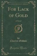 For Lack Of Gold di Charles Gibbon edito da Forgotten Books