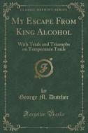 My Escape From King Alcohol di George M Dutcher edito da Forgotten Books