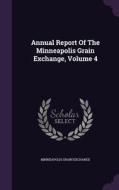 Annual Report Of The Minneapolis Grain Exchange, Volume 4 di Minneapolis Grain Exchange edito da Palala Press