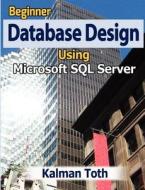 Beginner Database Design Using Microsoft SQL Server di Kalman Toth edito da Createspace