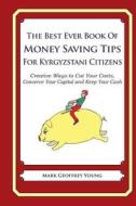 The Best Ever Book of Money Saving Tips for Kyrgyzstani Citizens: Creative Ways to Cut Your Costs, Conserve Your Capital and Keep Your Cash di Mark Geoffrey Young edito da Createspace