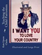 Teaching the Child Patriotism: Illustrated and Large Print di Kate Upson Clarke edito da Createspace