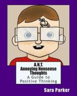 A.N.T. Annoying Nonsense Thoughts: A Guide to Positive Thinking di Sara Parker edito da Createspace