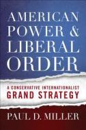 American Power and Liberal Order di Paul D. Miller edito da Georgetown University Press