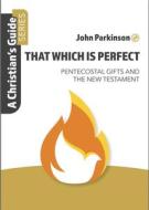 That Which Is Perfect: Pentecostal Gifts and the New Testament di John Parkinson edito da JOHN RITCHIE LTD