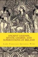 Ancient Legends, Mystic Charms, and Superstitions of Ireland di Lady Francesca Speranza Wilde edito da Createspace Independent Publishing Platform