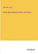 Briefe über Gutzkow's Ritter vom Geiste di Alexander Jung edito da Anatiposi Verlag