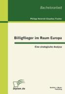 Billigflieger im Raum Europa: Eine strategische Analyse di Philipp Heinrich Claudius Fischer edito da Bachelor + Master Publishing