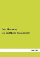Der praktische Rosenzüchter di Fritz Ehrenberg edito da DOGMA