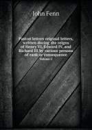 Paston Letters Original Letters, Written During The Reigns Of Henry Vi, Edward Iv, And Richard Iii By Various Persons Of Rank Or Consequence Volume 1 di John Fenn edito da Book On Demand Ltd.