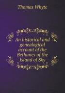 An Historical And Genealogical Account Of The Bethunes Of The Island Of Sky di Thomas Whyte edito da Book On Demand Ltd.