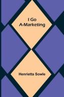 I Go A-Marketing di Henrietta Sowle edito da Alpha Editions