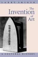 Invention of Art - A Cultural History di Larry Shiner edito da University of Chicago Press