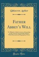 Father Abbey's Will: To Which Is Added a Letter of Courtship to His Virtuous and Amiable Widow; With Historical and Biographical Notes (Cla di Unknown Author edito da Forgotten Books