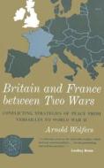 Britain and France between Two Wars - Conflicting Strategies of Peace from Versailles to World War II di Arnold Wolfers edito da W. W. Norton & Company