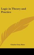 Logic in Theory and Practice di Charles Gray Shaw edito da Kessinger Publishing