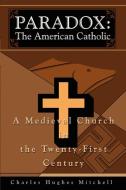 Paradox: The American Catholic: A Medieval Church in the Twenty-First Century di Charles H. Mitchell edito da AUTHORHOUSE