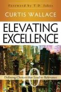 Elevating Excellence: 10 Defining Choices That Lead to Relevance di Curtis Wallace edito da Destiny Image Incorporated