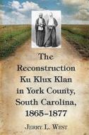 The Reconstruction Ku Klux Klan in York County, South Carol di Jerry L. West edito da McFarland