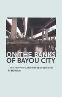 On the Banks of Bayou City: The Center for Land Use Interpretation in Houston edito da BLAFFER ART MUSEUM
