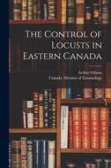 The Control of Locusts in Eastern Canada [microform] di Arthur Gibson edito da LIGHTNING SOURCE INC