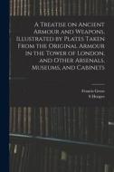 A Treatise on Ancient Armour and Weapons, Illustrated by Plates Taken From the Original Armour in the Tower of London, and Other Arsenals, Museums, an di Francis Grose, S. Hooper edito da LEGARE STREET PR