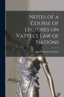 Notes of a Course of Lectures on Vattel's Law of Nations di James Houston Gilmore edito da LEGARE STREET PR