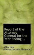 Report Of The Attorney General For The Year Ending .. di Attorney Massachusetts General edito da Bibliolife