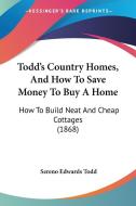 Todd's Country Homes, and How to Save Money to Buy a Home: How to Build Neat and Cheap Cottages (1868) di Sereno Edwards Todd edito da Kessinger Publishing