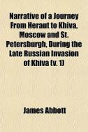 Narrative Of A Journey From Heraut To Khiva, Moscow And St. Petersburgh, During The Late Russian Invasion Of Khiva (v. 1) di James Abbott edito da General Books Llc