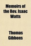 Memoirs Of The Rev. Isaac Watts di Thomas Gibbons edito da General Books