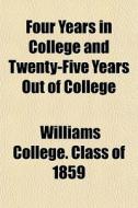 Four Years In College And Twenty-five Ye di Williams College Class of 1859, Williams College Class Of edito da General Books