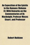 An Exposition Of The Epistle To The Romans (volume 3); With Remarks On The Commentaries Of Dr. Macknight, Profesor Moses Stuart, And Professor di Robert Haldane edito da General Books Llc