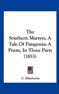 The Southern Martyrs, a Tale of Patagonia: A Poem, in Three Parts (1853) di C. Hutcheson edito da Kessinger Publishing