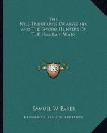 The Nile Tributaries of Abyssinia and the Sword Hunters of the Hamran Arabs di Samuel White Baker edito da Kessinger Publishing