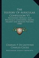 The History of Auricular Confession V1: Religiously, Morally, and Politically Considered, Among Ancient and Modern Nations (1848) di Charles P. De Lasteyrie edito da Kessinger Publishing