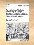 The Institutions Of The Law Of Scotland, By Sir George Mackenzie ... The Fourth Edition, Revised, Corrected And Augmented. With An Appendix Of Notes di George MacKenzie edito da Gale Ecco, Print Editions