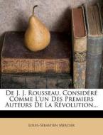 De J. J. Rousseau, Considere Comme L'un Des Premiers Auteurs De La Revolution... di Louis-sebastien Mercier edito da Nabu Press