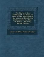 The Story of the Marking of the Santa Fe Trail by the Daughters of the American Revolution in Kansas and the State of Kansas di Almira Sheffield Peckham Cordry edito da Nabu Press