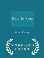 How To Pray - Scholar's Choice Edition di R A Torrey edito da Scholar's Choice