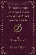 Through The Looking-glass, And What Alice Found There (classic Reprint) di Lewis Carroll edito da Forgotten Books