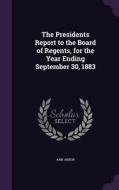 The Presidents Report To The Board Of Regents, For The Year Ending September 30, 1883 di Ann Arbor edito da Palala Press