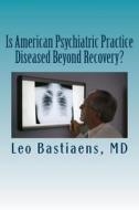 Is American Psychiatric Practice Diseased Beyond Recovery? di Leo J. Bastiaens MD edito da Createspace