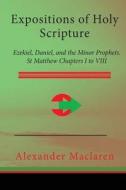 Expositions of Holy Scripture: Ezekiel, Daniel, and the Minor Prophets. St Matthew Chapters I to VIII di Alexander MacLaren edito da Createspace