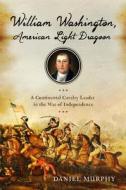 William Washington, American Light Dragoon: A Continental Cavalry Leader in the War of Independence di Daniel Murphy edito da WESTHOLME PUB