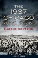 The 1937 Chicago Steel Strike: Blood on the Prairie di John F. Hogan edito da HISTORY PR