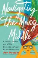 Navigating the Messy Middle: A Fiercely Honest and Wildly Encouraging Guide for Midlife Women di Ann Douglas edito da DOUGLAS & MCINTYRE LTD