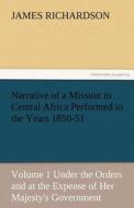 Narrative of a Mission to Central Africa Performed in the Years 1850-51, Volume 1 Under the Orders and at the Expense of di James Richardson edito da TREDITION CLASSICS