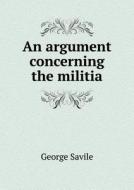 An Argument Concerning The Militia di George Savile edito da Book On Demand Ltd.